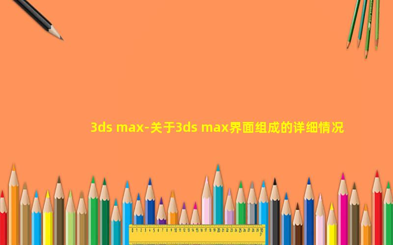 3ds max-关于3ds max界面组成的详细情况
